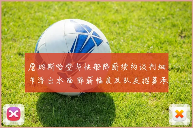 詹姆斯哈登与快船降薪续约谈判细节浮出水面 降薪幅度及队友招募承诺成关键