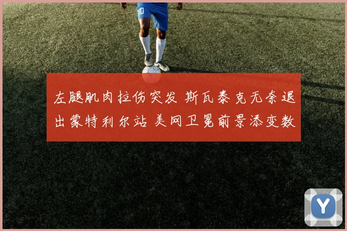 左腿肌肉拉伤突发 斯瓦泰克无奈退出蒙特利尔站 美网卫冕前景添变数