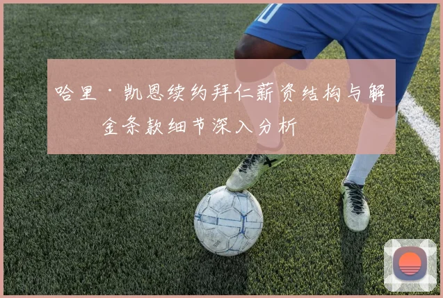 哈里·凯恩续约拜仁薪资结构与解约金条款细节深入分析