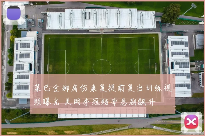 莱巴金娜肩伤康复提前复出训练视频曝光 美网夺冠赔率急剧飙升