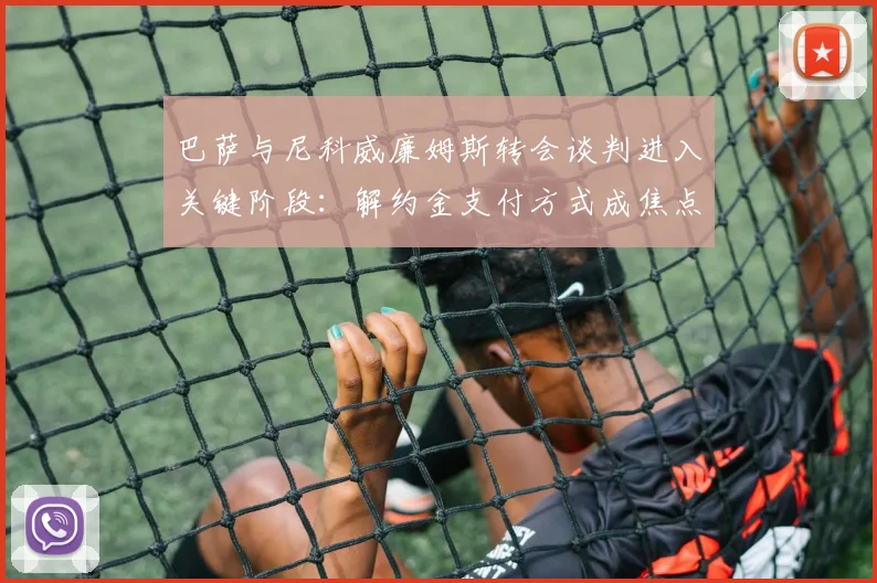 巴萨与尼科威廉姆斯转会谈判进入关键阶段：解约金支付方式成焦点