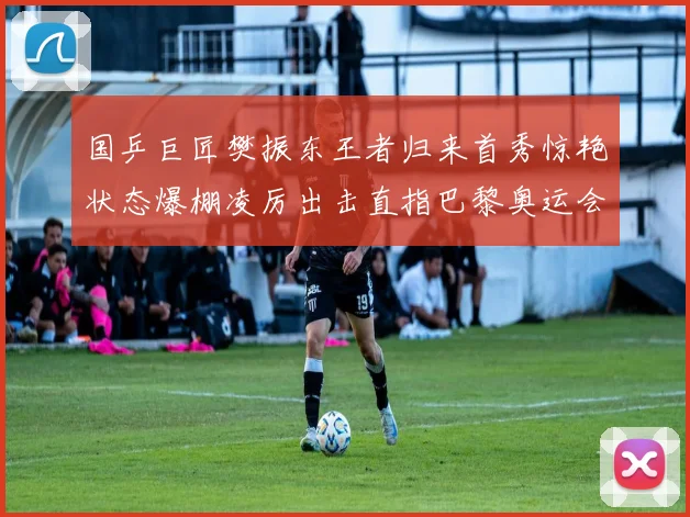 国乒巨匠樊振东王者归来首秀惊艳状态爆棚凌厉出击直指巴黎奥运会卫冕王座