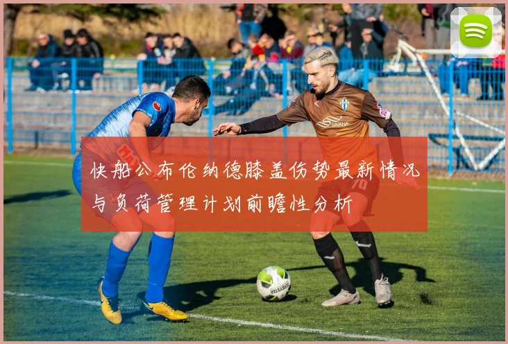 快船公布伦纳德膝盖伤势最新情况与负荷管理计划前瞻性分析