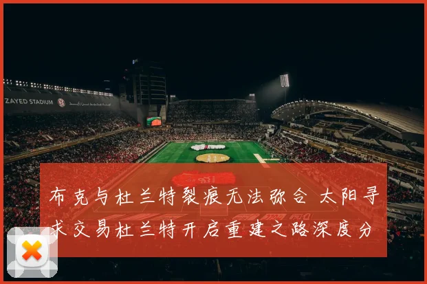 布克与杜兰特裂痕无法弥合 太阳寻求交易杜兰特开启重建之路深度分析