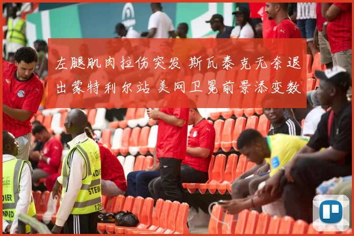 左腿肌肉拉伤突发 斯瓦泰克无奈退出蒙特利尔站 美网卫冕前景添变数