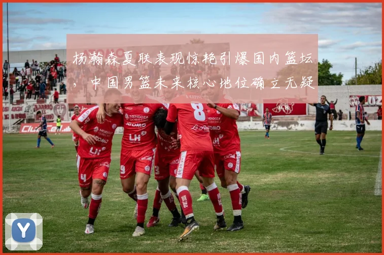 杨瀚森夏联表现惊艳引爆国内篮坛，中国男篮未来核心地位确立无疑