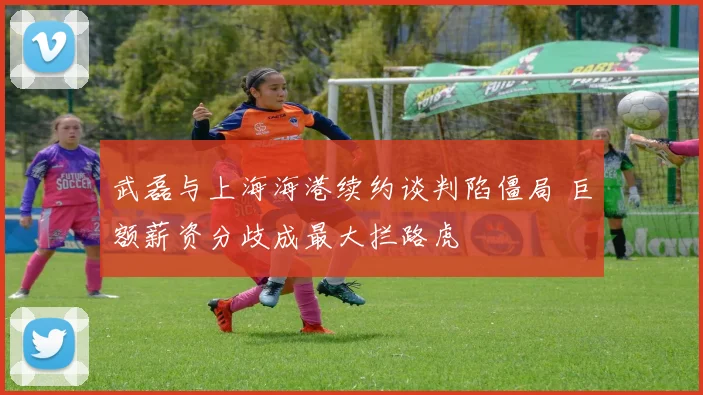 武磊与上海海港续约谈判陷僵局 巨额薪资分歧成最大拦路虎