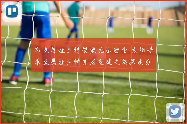 布克与杜兰特裂痕无法弥合 太阳寻求交易杜兰特开启重建之路深度分析