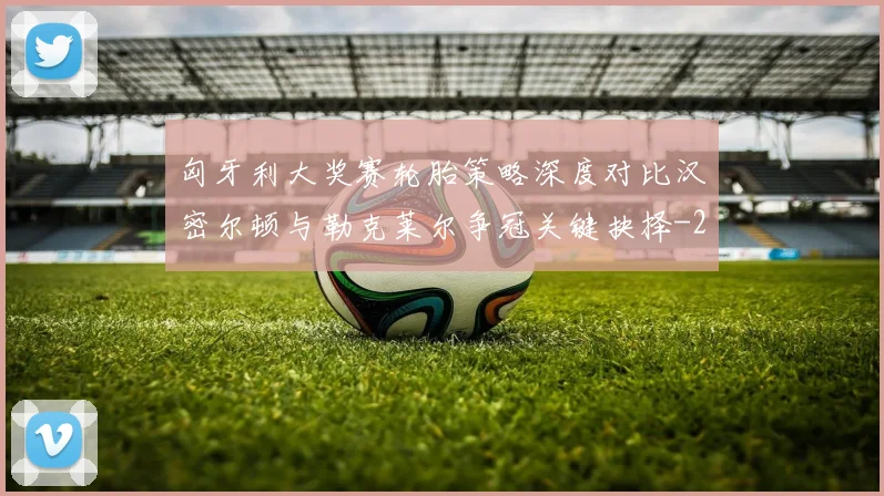 匈牙利大奖赛轮胎策略深度对比汉密尔顿与勒克莱尔争冠关键抉择