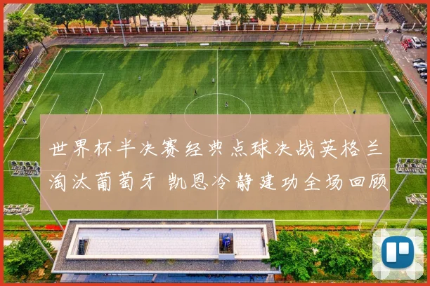 世界杯半决赛经典点球决战英格兰淘汰葡萄牙 凯恩冷静建功全场回顾