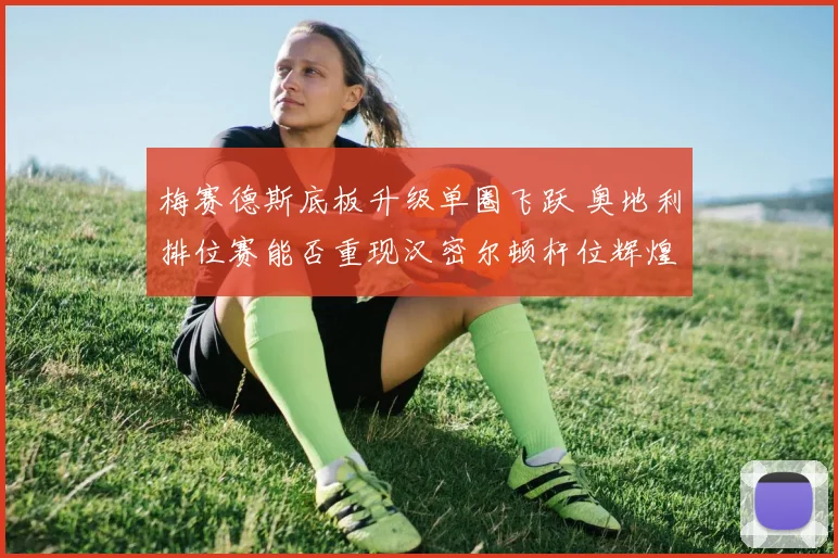 梅赛德斯底板升级单圈飞跃 奥地利排位赛能否重现汉密尔顿杆位辉煌