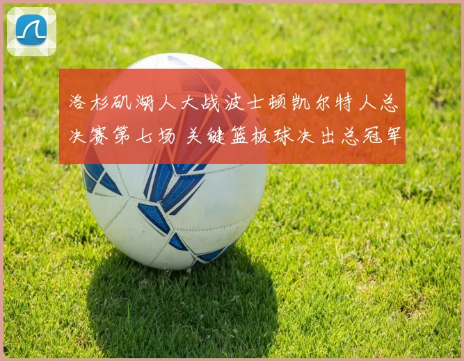 洛杉矶湖人大战波士顿凯尔特人总决赛第七场 关键篮板球决出总冠军