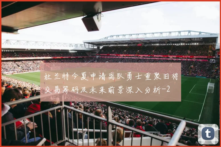 杜兰特今夏申请离队勇士重聚旧将交易筹码及未来前景深入分析