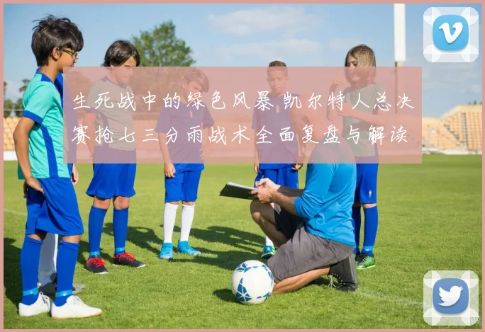 生死战中的绿色风暴 凯尔特人总决赛抢七三分雨战术全面复盘与解读