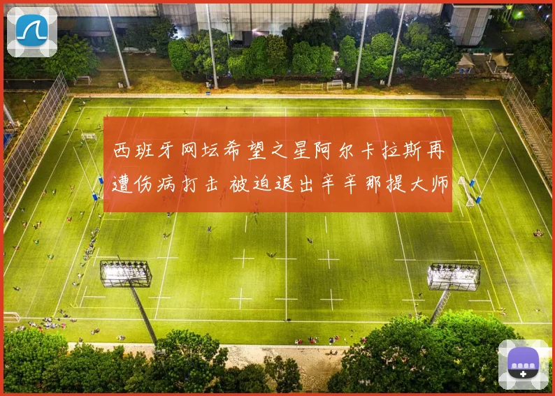 西班牙网坛希望之星阿尔卡拉斯再遭伤病打击 被迫退出辛辛那提大师赛