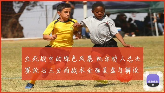 生死战中的绿色风暴 凯尔特人总决赛抢七三分雨战术全面复盘与解读
