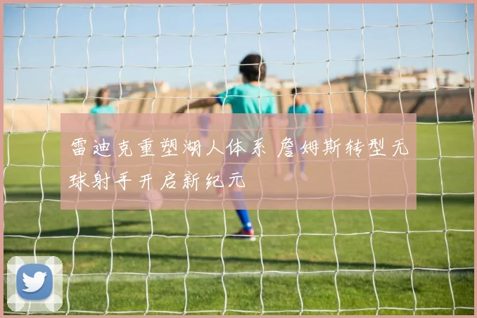 雷迪克重塑湖人体系 詹姆斯转型无球射手开启新纪元